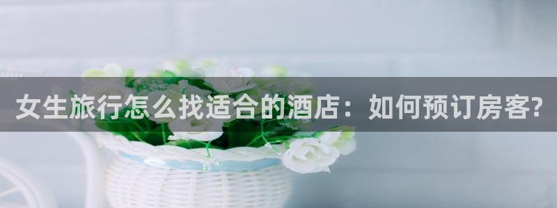 海角社区现在：女生旅行怎么找适合的酒店：